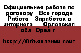 Официальная работа по договору - Все города Работа » Заработок в интернете   . Орловская обл.,Орел г.